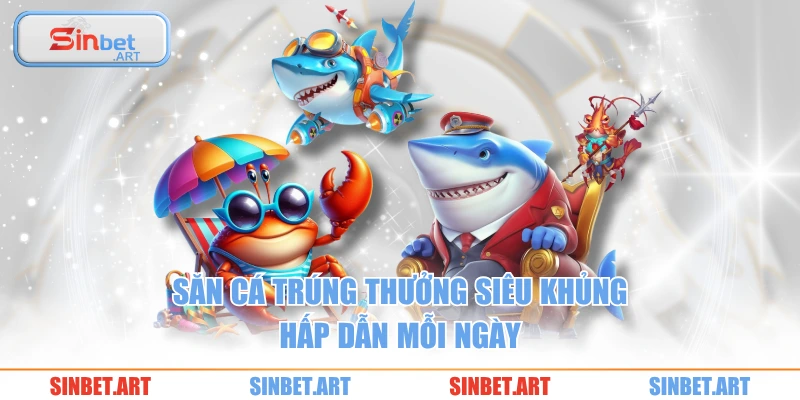 Săn cá trúng thưởng siêu khủng hấp dẫn mỗi ngày